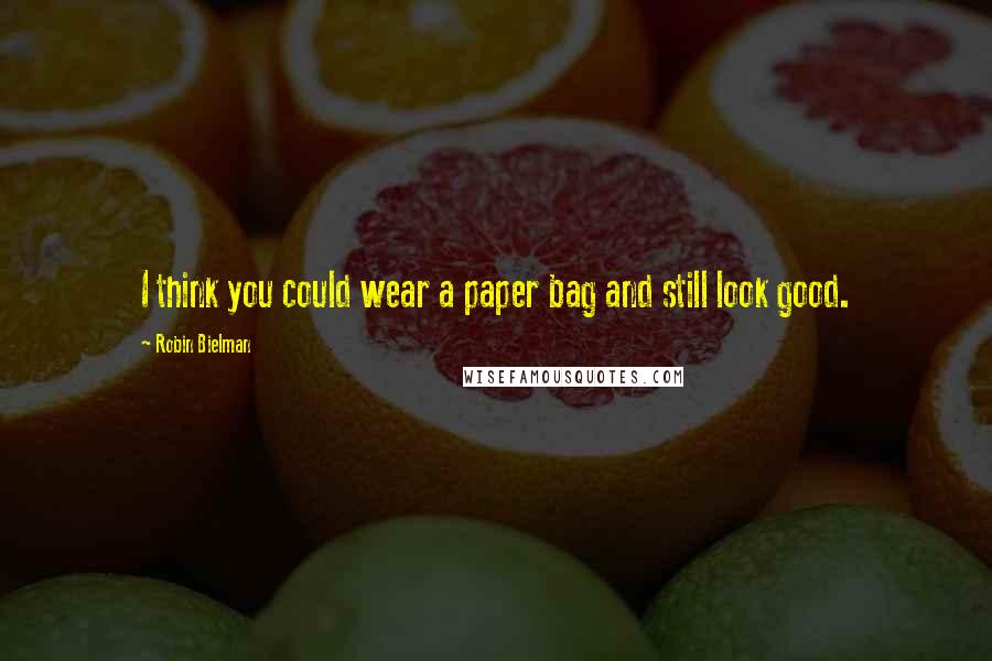 Robin Bielman quotes: I think you could wear a paper bag and still look good.