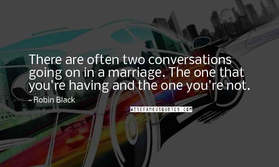Robin Black quotes: There are often two conversations going on in a marriage. The one that you're having and the one you're not.
