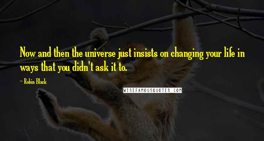 Robin Black quotes: Now and then the universe just insists on changing your life in ways that you didn't ask it to.
