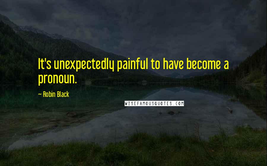 Robin Black quotes: It's unexpectedly painful to have become a pronoun.