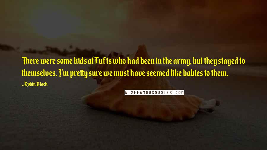 Robin Black quotes: There were some kids at Tufts who had been in the army, but they stayed to themselves. I'm pretty sure we must have seemed like babies to them.