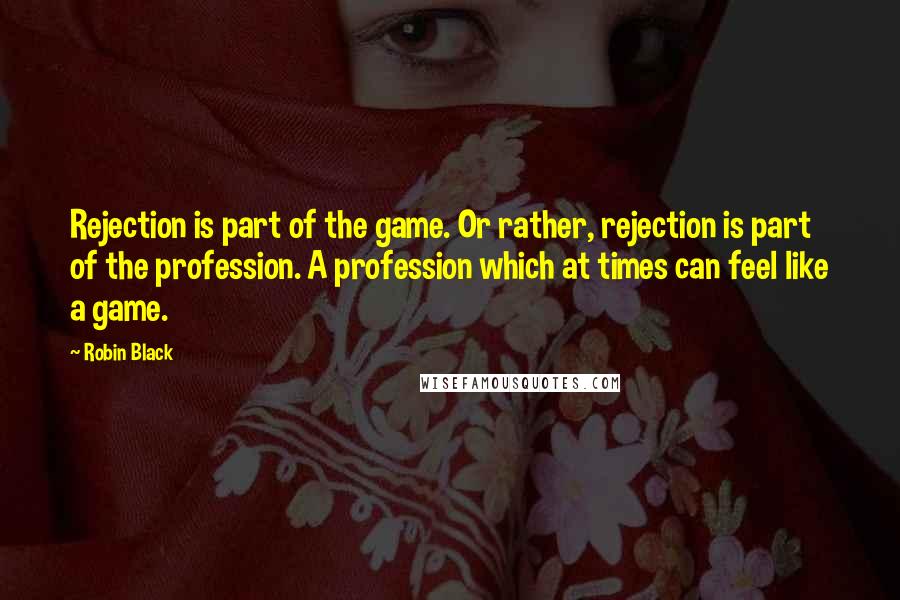 Robin Black quotes: Rejection is part of the game. Or rather, rejection is part of the profession. A profession which at times can feel like a game.
