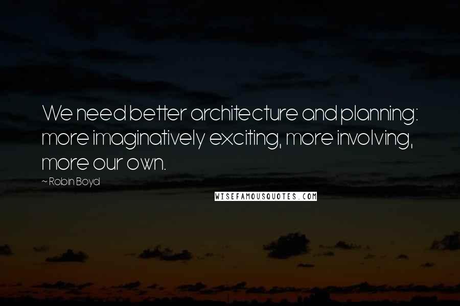 Robin Boyd quotes: We need better architecture and planning: more imaginatively exciting, more involving, more our own.