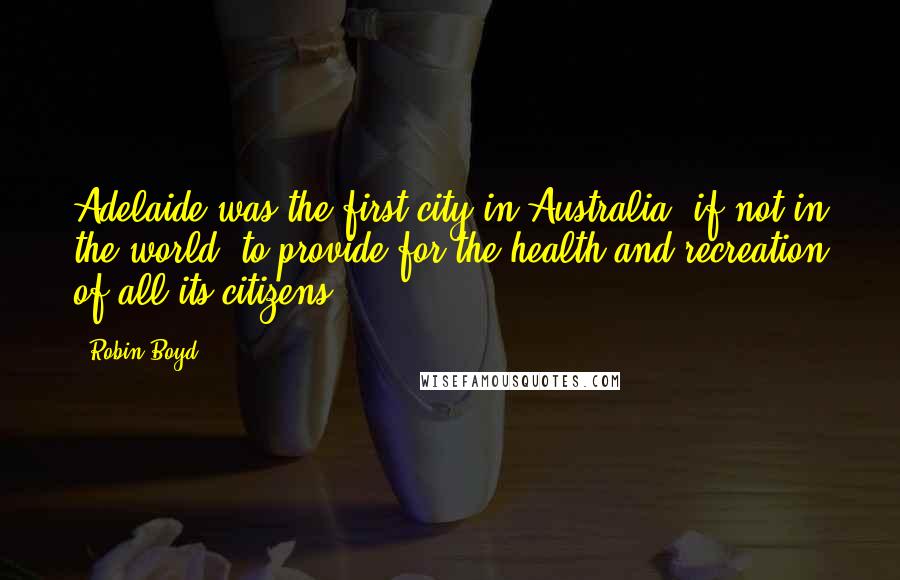 Robin Boyd quotes: Adelaide was the first city in Australia, if not in the world, to provide for the health and recreation of all its citizens.