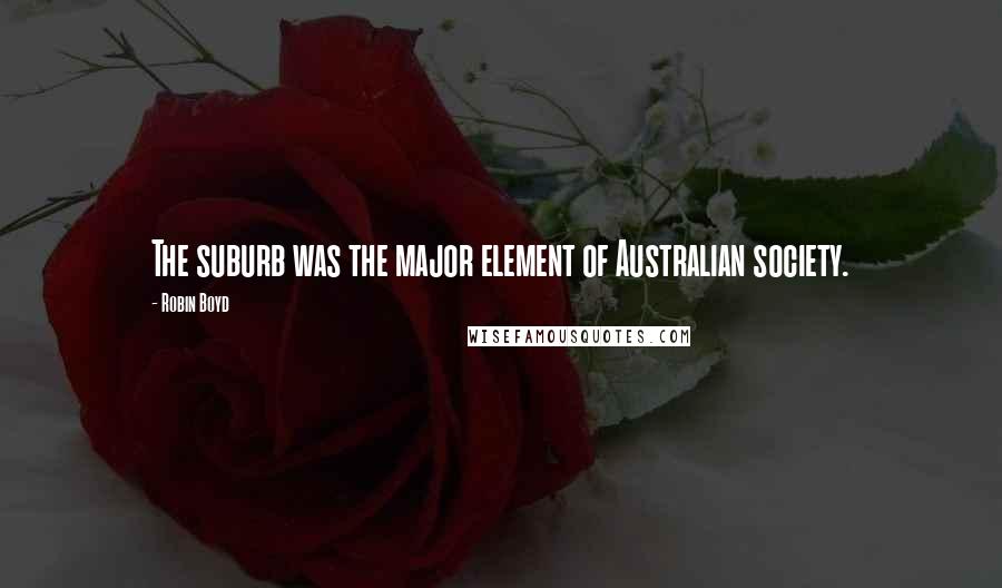 Robin Boyd quotes: The suburb was the major element of Australian society.