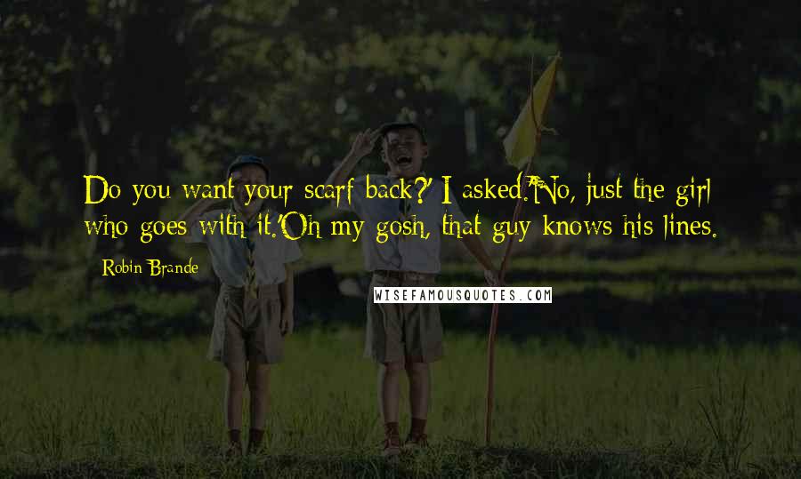 Robin Brande quotes: Do you want your scarf back?' I asked.'No, just the girl who goes with it.'Oh my gosh, that guy knows his lines.