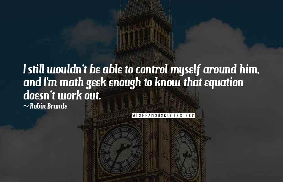 Robin Brande quotes: I still wouldn't be able to control myself around him, and I'm math geek enough to know that equation doesn't work out.