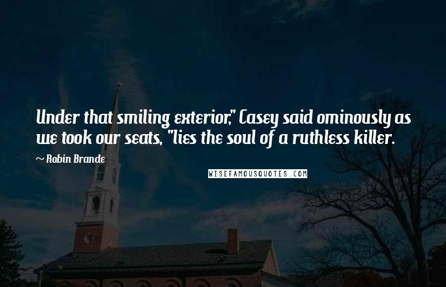 Robin Brande quotes: Under that smiling exterior," Casey said ominously as we took our seats, "lies the soul of a ruthless killer.