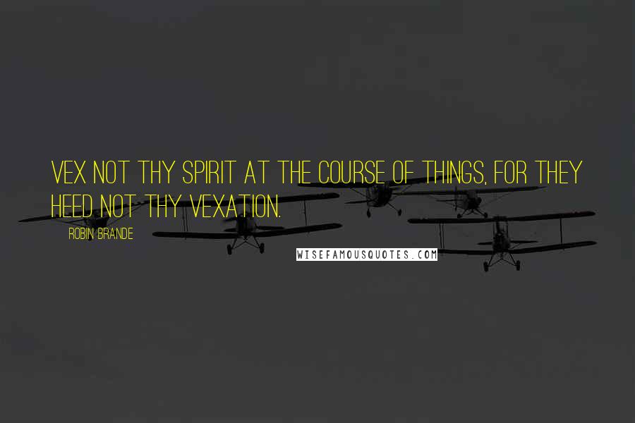 Robin Brande quotes: Vex not thy spirit at the course of things, for they heed not thy vexation.