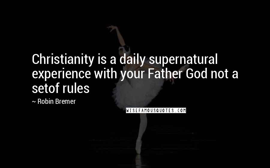 Robin Bremer quotes: Christianity is a daily supernatural experience with your Father God not a setof rules