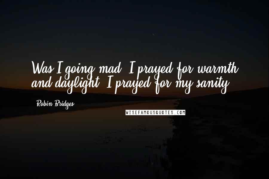 Robin Bridges quotes: Was I going mad? I prayed for warmth and daylight. I prayed for my sanity.