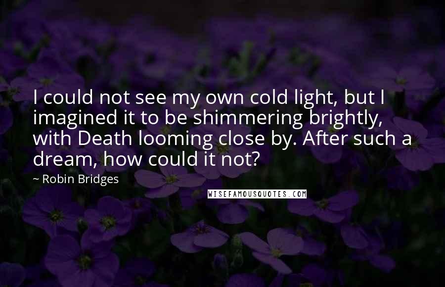 Robin Bridges quotes: I could not see my own cold light, but I imagined it to be shimmering brightly, with Death looming close by. After such a dream, how could it not?