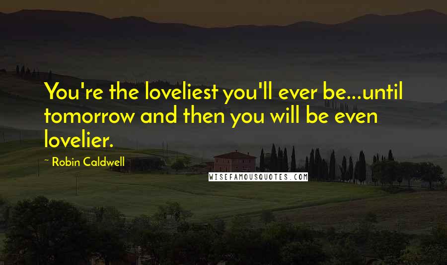 Robin Caldwell quotes: You're the loveliest you'll ever be...until tomorrow and then you will be even lovelier.