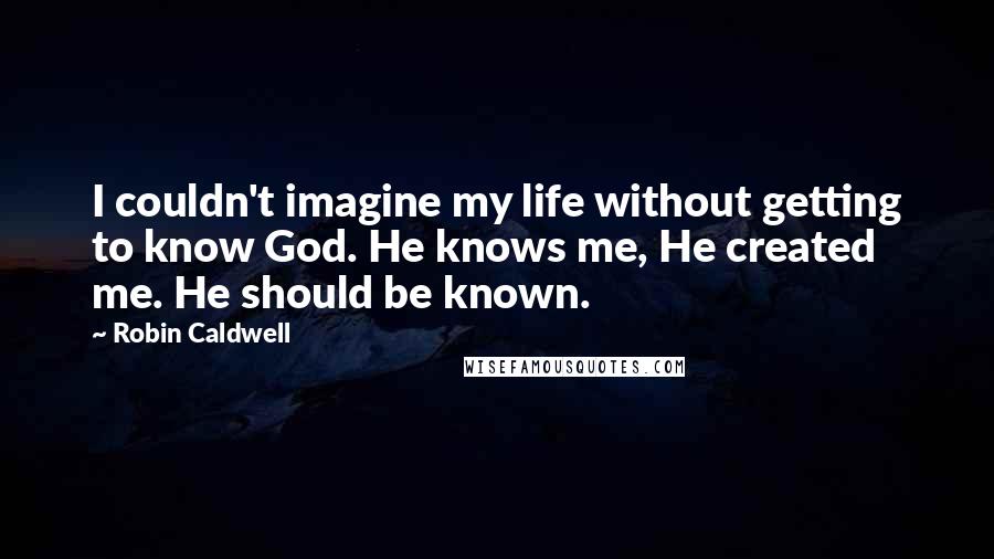 Robin Caldwell quotes: I couldn't imagine my life without getting to know God. He knows me, He created me. He should be known.