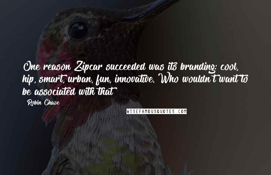 Robin Chase quotes: One reason Zipcar succeeded was its branding: cool, hip, smart, urban, fun, innovative. Who wouldn't want to be associated with that?