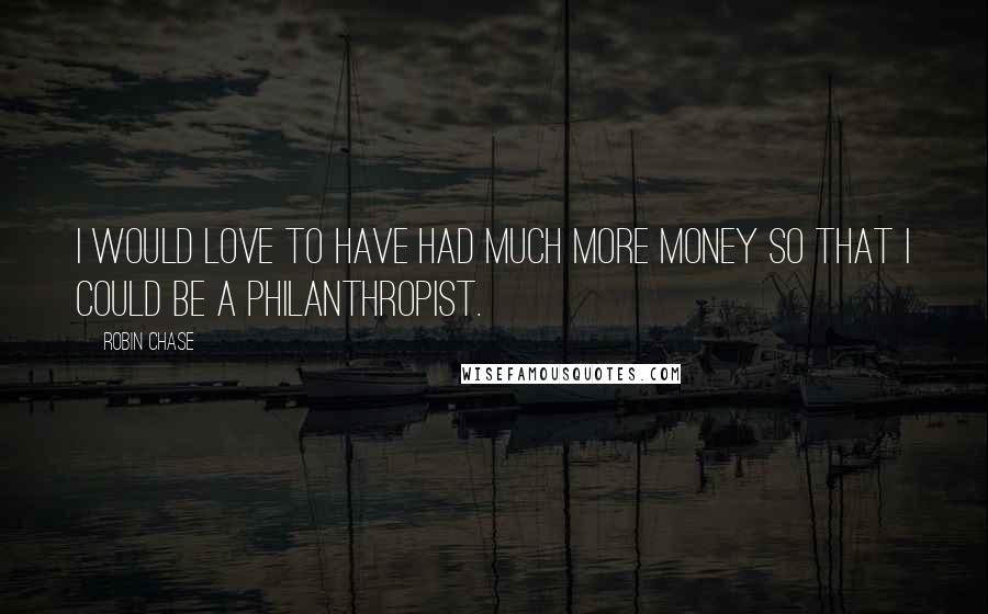 Robin Chase quotes: I would love to have had much more money so that I could be a philanthropist.