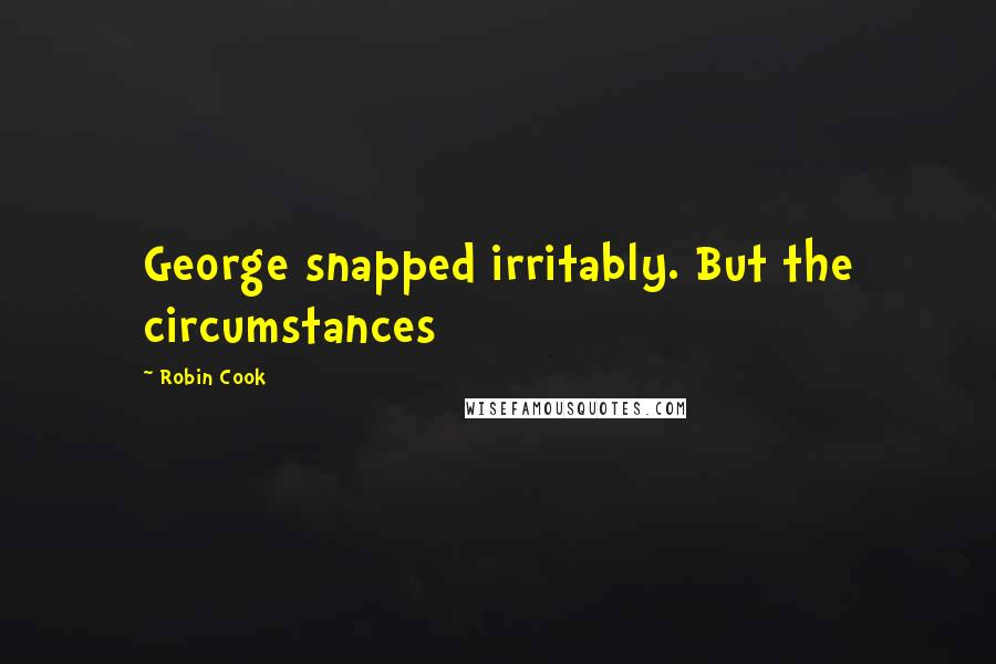 Robin Cook quotes: George snapped irritably. But the circumstances