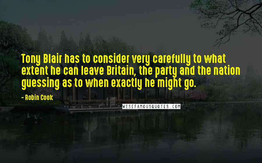 Robin Cook quotes: Tony Blair has to consider very carefully to what extent he can leave Britain, the party and the nation guessing as to when exactly he might go.