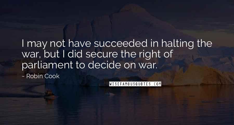 Robin Cook quotes: I may not have succeeded in halting the war, but I did secure the right of parliament to decide on war.
