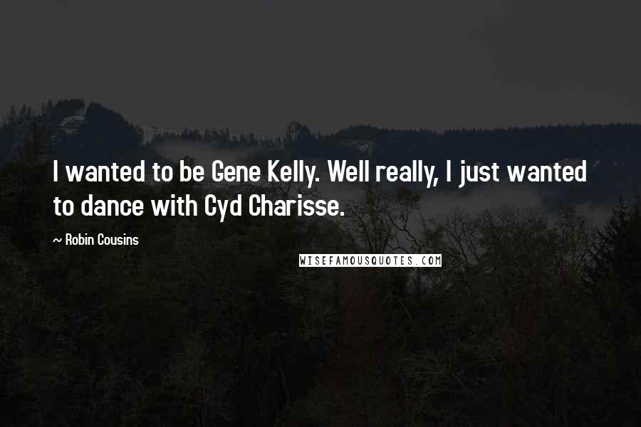 Robin Cousins quotes: I wanted to be Gene Kelly. Well really, I just wanted to dance with Cyd Charisse.