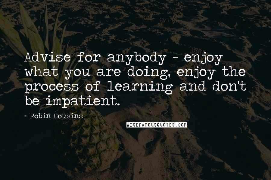 Robin Cousins quotes: Advise for anybody - enjoy what you are doing, enjoy the process of learning and don't be impatient.