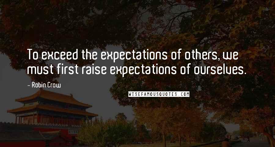 Robin Crow quotes: To exceed the expectations of others, we must first raise expectations of ourselves.