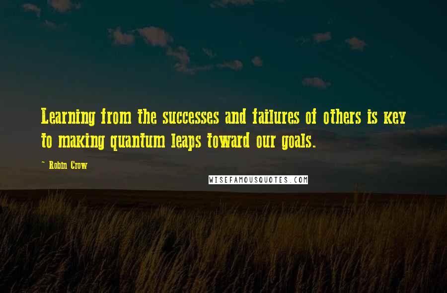 Robin Crow quotes: Learning from the successes and failures of others is key to making quantum leaps toward our goals.