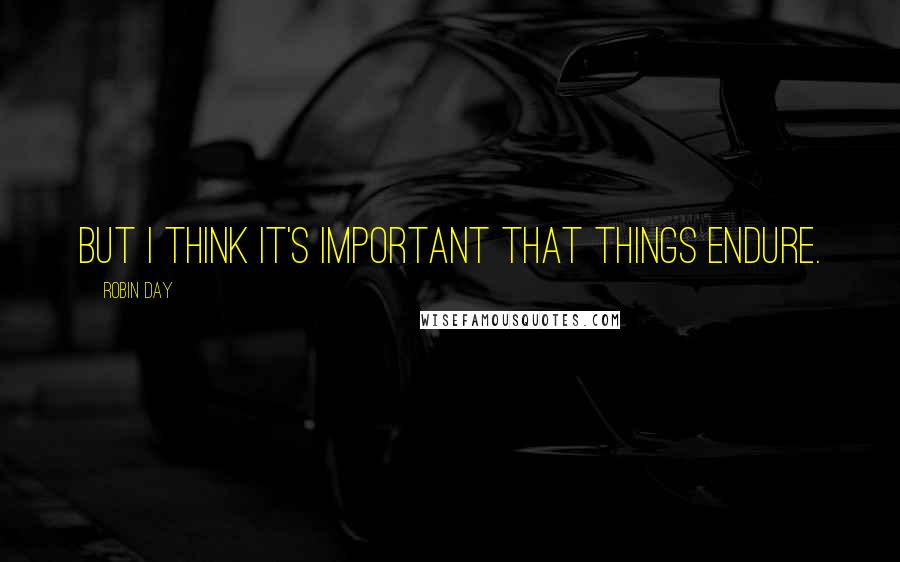 Robin Day quotes: But I think it's important that things endure.