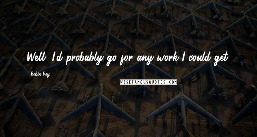 Robin Day quotes: Well, I'd probably go for any work I could get.