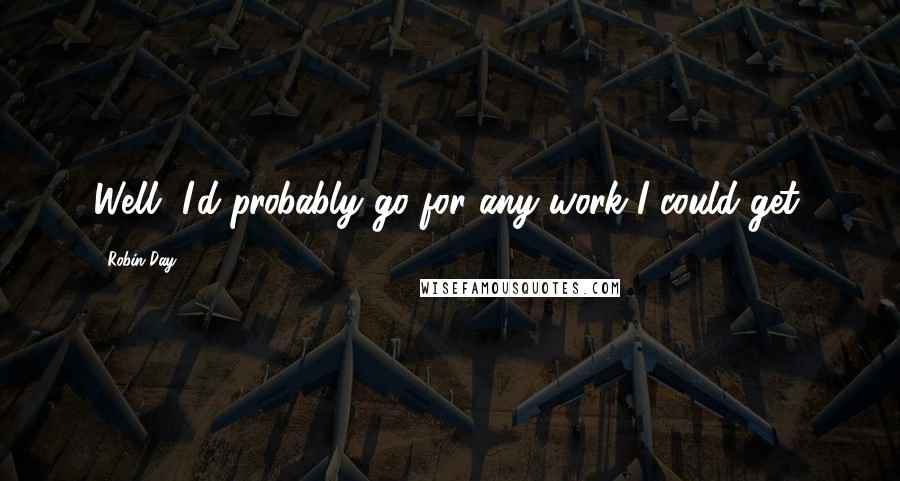 Robin Day quotes: Well, I'd probably go for any work I could get.