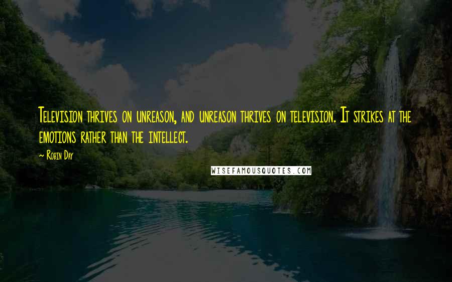 Robin Day quotes: Television thrives on unreason, and unreason thrives on television. It strikes at the emotions rather than the intellect.