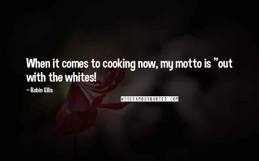 Robin Ellis quotes: When it comes to cooking now, my motto is "out with the whites!