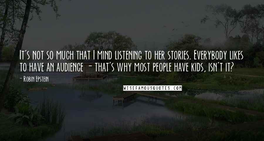 Robin Epstein quotes: It's not so much that I mind listening to her stories. Everybody likes to have an audience - that's why most people have kids, isn't it? Robin Epstein quotes: It's not so much that I mind listening to her stories. Everybody likes to have an audience - that's why most people have kids, isn't it?