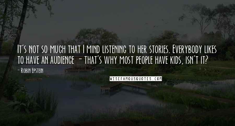 Robin Epstein quotes: It's not so much that I mind listening to her stories. Everybody likes to have an audience - that's why most people have kids, isn't it?