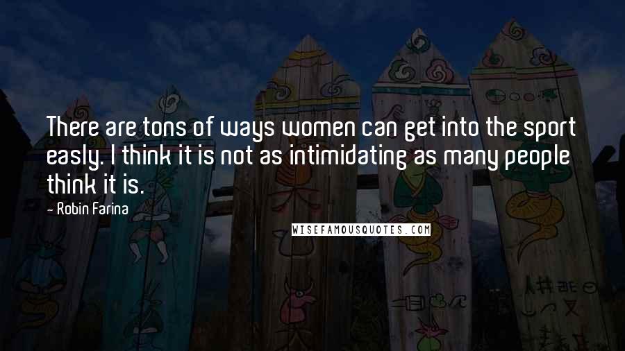Robin Farina quotes: There are tons of ways women can get into the sport easly. I think it is not as intimidating as many people think it is.