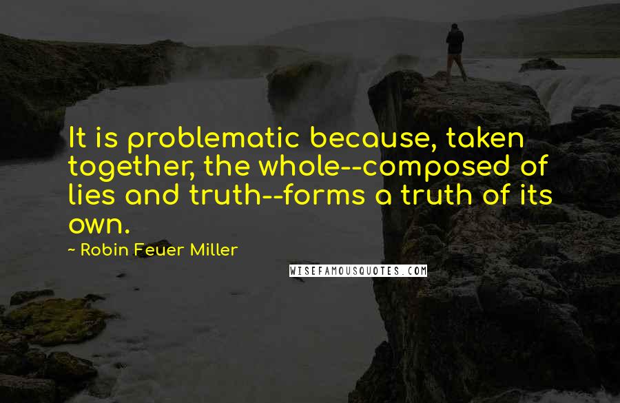 Robin Feuer Miller quotes: It is problematic because, taken together, the whole--composed of lies and truth--forms a truth of its own.