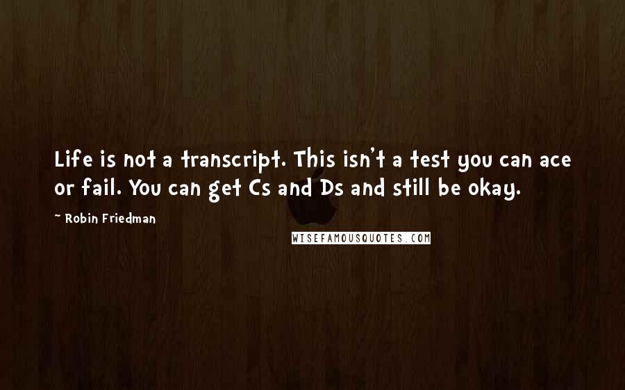 Robin Friedman quotes: Life is not a transcript. This isn't a test you can ace or fail. You can get Cs and Ds and still be okay.
