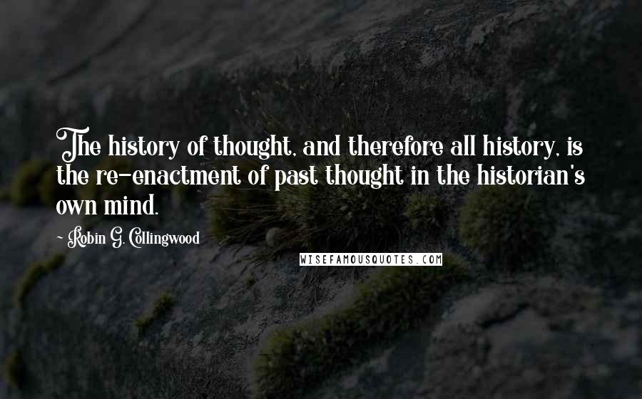 Robin G. Collingwood quotes: The history of thought, and therefore all history, is the re-enactment of past thought in the historian's own mind.