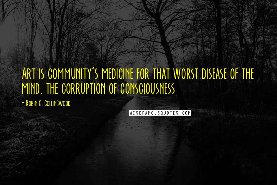 Robin G. Collingwood quotes: Art is community's medicine for that worst disease of the mind, the corruption of consciousness