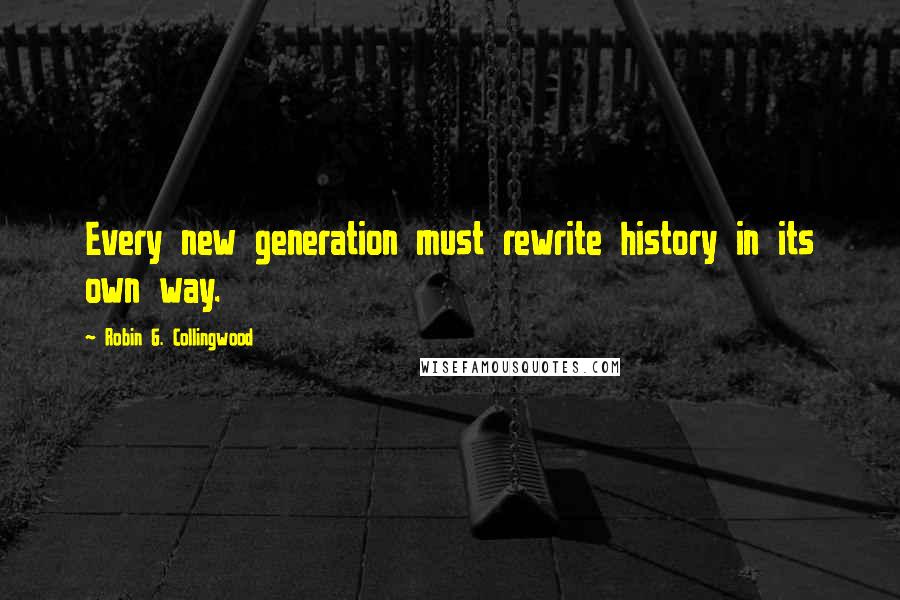 Robin G. Collingwood quotes: Every new generation must rewrite history in its own way.