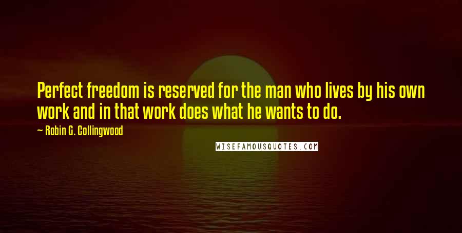 Robin G. Collingwood quotes: Perfect freedom is reserved for the man who lives by his own work and in that work does what he wants to do.