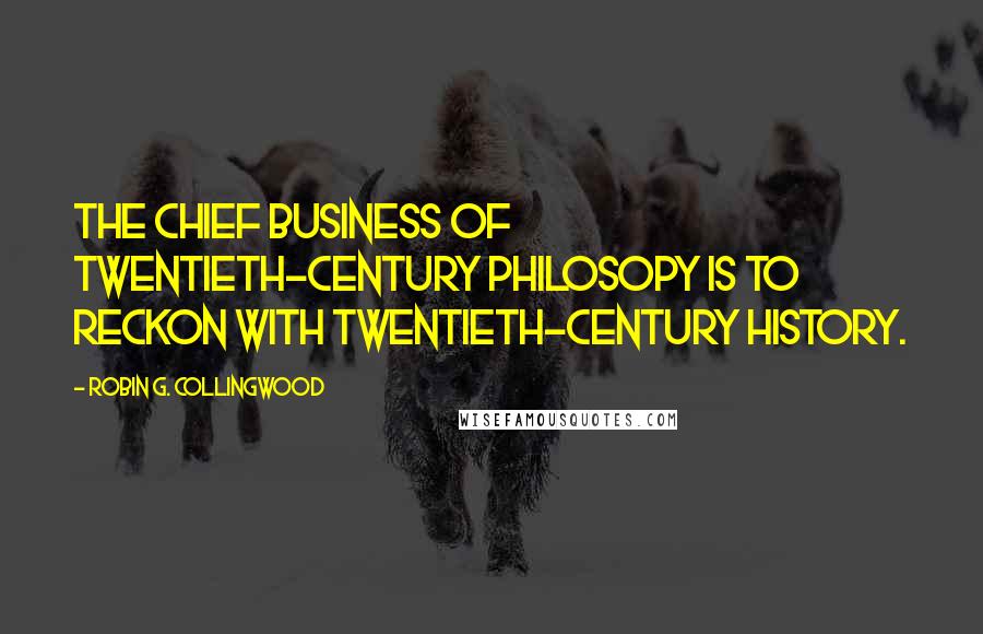 Robin G. Collingwood quotes: The chief business of twentieth-century philosopy is to reckon with twentieth-century history.