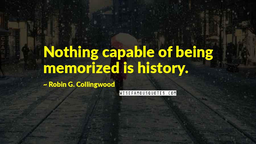 Robin G. Collingwood quotes: Nothing capable of being memorized is history.