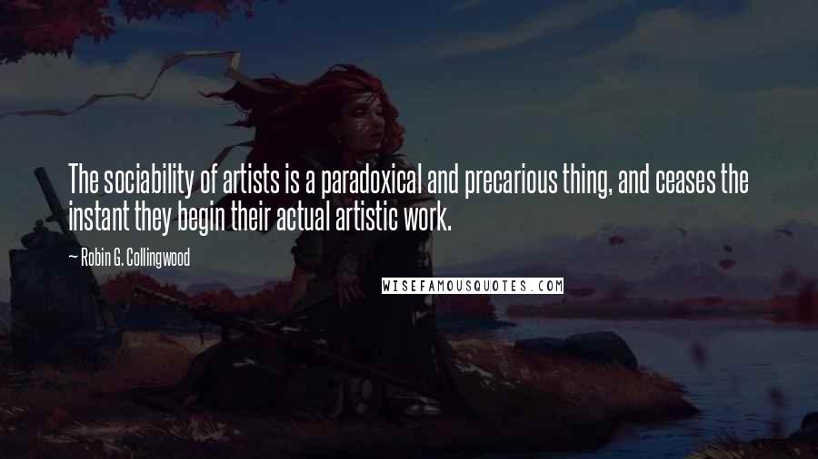 Robin G. Collingwood quotes: The sociability of artists is a paradoxical and precarious thing, and ceases the instant they begin their actual artistic work.