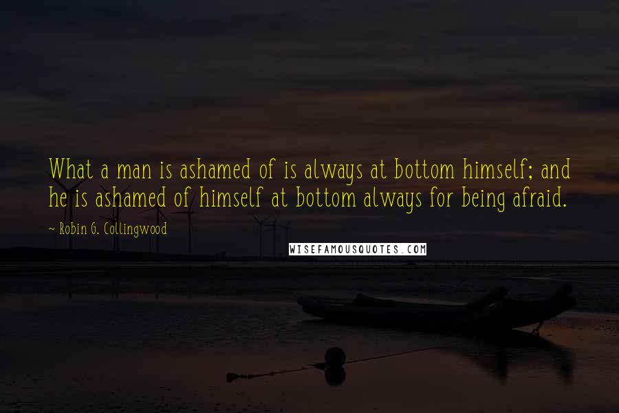 Robin G. Collingwood quotes: What a man is ashamed of is always at bottom himself; and he is ashamed of himself at bottom always for being afraid.