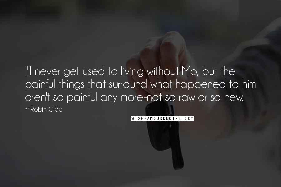 Robin Gibb quotes: I'll never get used to living without Mo, but the painful things that surround what happened to him aren't so painful any more-not so raw or so new. Robin Gibb quotes: I'll never get used to living without Mo, but the painful things that surround what happened to him aren't so painful any more-not so raw or so new.
