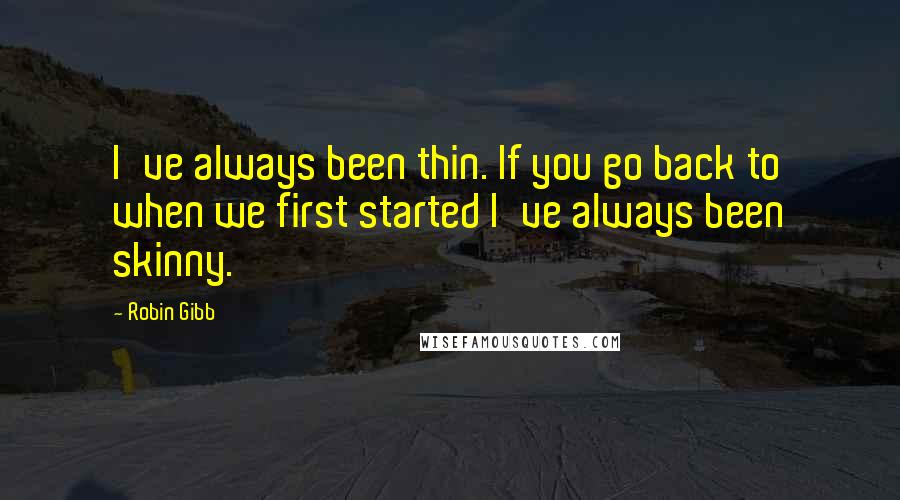 Robin Gibb quotes: I've always been thin. If you go back to when we first started I've always been skinny.