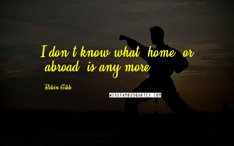 Robin Gibb quotes: I don't know what 'home' or 'abroad' is any more.