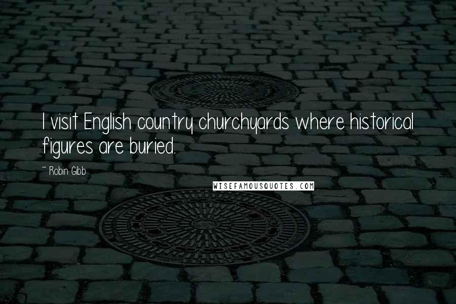 Robin Gibb quotes: I visit English country churchyards where historical figures are buried.