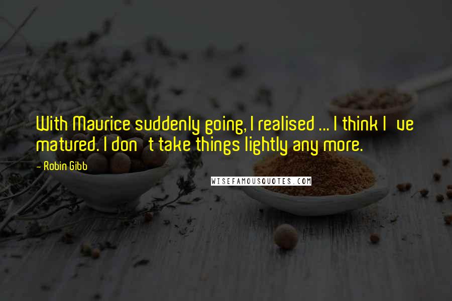 Robin Gibb quotes: With Maurice suddenly going, I realised ... I think I've matured. I don't take things lightly any more. Robin Gibb quotes: With Maurice suddenly going, I realised ... I think I've matured. I don't take things lightly any more.